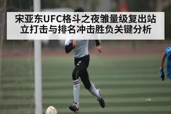 宋亚东UFC格斗之夜雏量级复出站立打击与排名冲击胜负关键分析