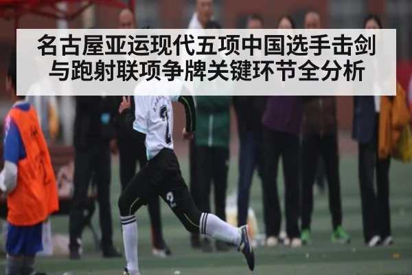 名古屋亚运现代五项中国选手击剑与跑射联项争牌关键环节全分析