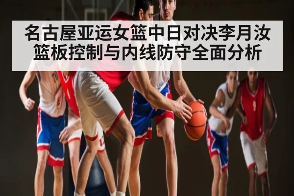 名古屋亚运女篮中日对决李月汝篮板控制与内线防守全面分析