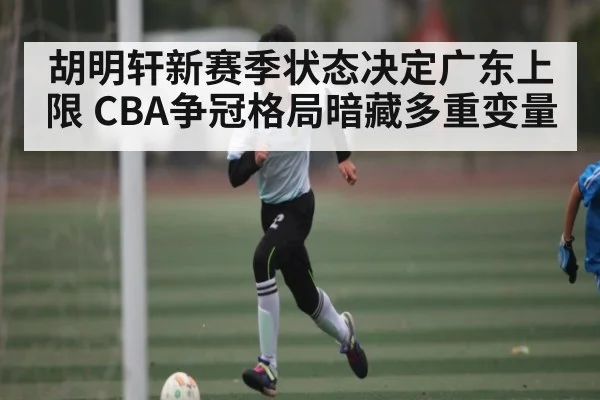 胡明轩新赛季状态决定广东上限 CBA争冠格局暗藏多重变量