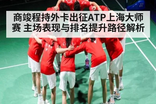 商竣程持外卡出征ATP上海大师赛 主场表现与排名提升路径解析