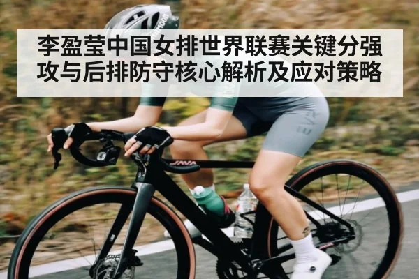 李盈莹中国女排世界联赛关键分强攻与后排防守核心解析及应对策略
