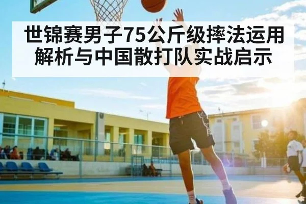 世锦赛男子75公斤级摔法运用解析与中国散打队实战启示